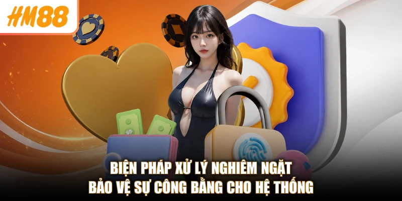 Biện pháp xử lý nghiêm ngặt bảo vệ sự công bằng cho hệ thống