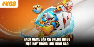 Hack Game Bắn Cá Online HM88 - Mẹo Hay Thắng Lớn, Đỉnh Cao